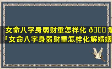 女命八字身弱财重怎样化 🍁 解「女命八字身弱财重怎样化解婚姻」